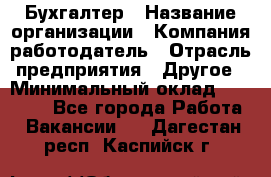 Бухгалтер › Название организации ­ Компания-работодатель › Отрасль предприятия ­ Другое › Минимальный оклад ­ 17 000 - Все города Работа » Вакансии   . Дагестан респ.,Каспийск г.